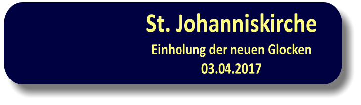 St. Johanniskirche Einholung der neuen Glocken03.04.2017