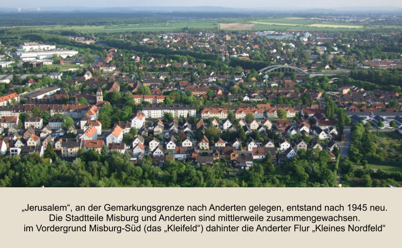 „Jerusalem“, an der Gemarkungsgrenze nach Anderten gelegen, entstand nach 1945 neu. Die Stadtteile Misburg und Anderten sind mittlerweile zusammengewachsen. im Vordergrund Misburg-Süd (das „Kleifeld“) dahinter die Anderter Flur „Kleines Nordfeld“