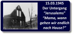 15.03.1945 Der Untergang “Jerusalems” “Mama, wann gehen wir endlich nach Hause?”